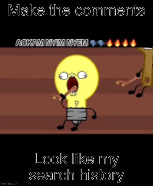 Ackam nym nyem | Make the comments; Look like my search history | image tagged in ackam nym nyem | made w/ Imgflip meme maker