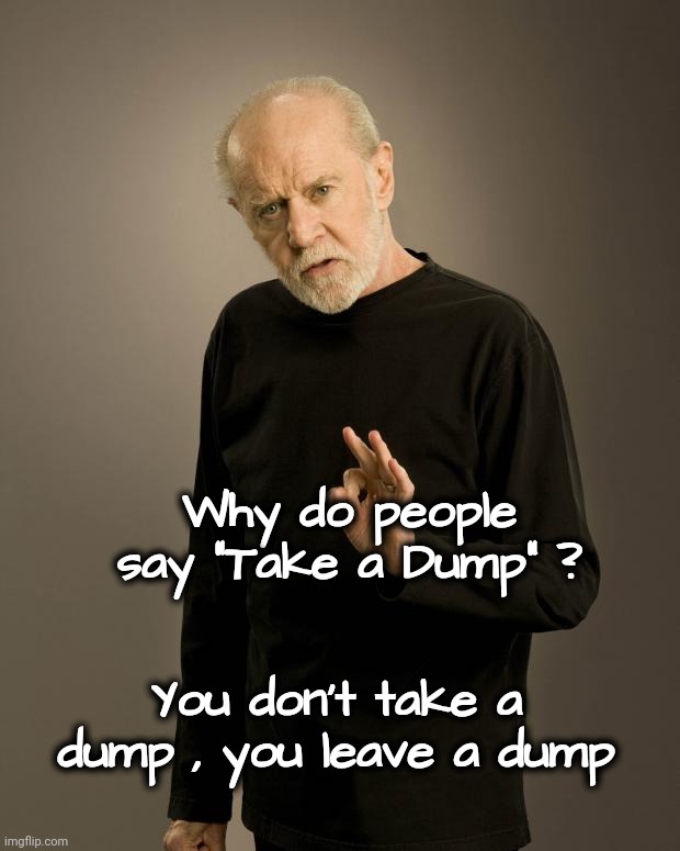 George Carlin | Why do people say "Take a Dump" ? You don't take a dump , you leave a dump | image tagged in george carlin | made w/ Imgflip meme maker