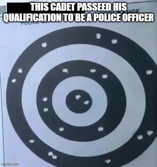 Hey Man, Nice Shots | THIS CADET PASSEED HIS QUALIFICATION TO BE A POLICE OFFICER | image tagged in dark humor | made w/ Imgflip meme maker