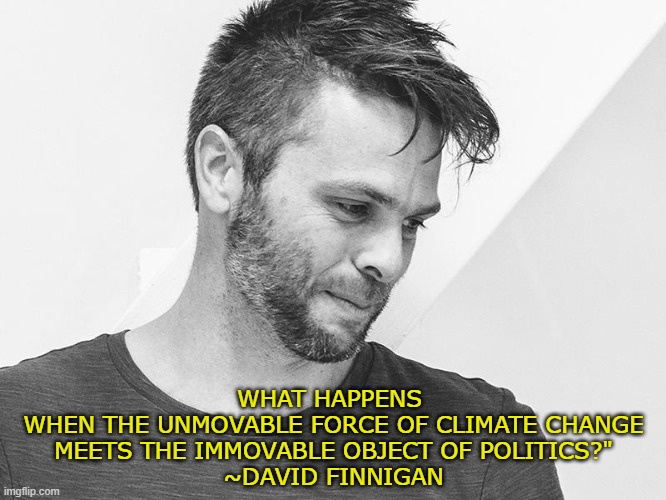 This meme is about #ClimateChange | WHAT HAPPENS 
WHEN THE UNMOVABLE FORCE OF CLIMATE CHANGE
MEETS THE IMMOVABLE OBJECT OF POLITICS?"

~DAVID FINNIGAN | image tagged in climate change,politics,denial | made w/ Imgflip meme maker