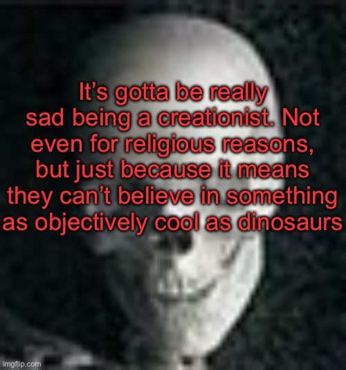 . | It’s gotta be really sad being a creationist. Not even for religious reasons, but just because it means they can’t believe in something as objectively cool as dinosaurs | image tagged in skull | made w/ Imgflip meme maker