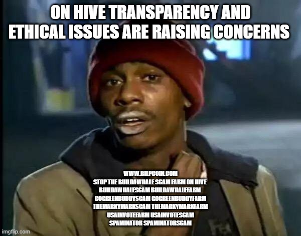 Y'all Got Any More Of That Meme | ON HIVE TRANSPARENCY AND ETHICAL ISSUES ARE RAISING CONCERNS; WWW.BILPCOIN.COM

STOP THE BUILDAWHALE SCAM FARM ON HIVE 


BUILDAWHALESCAM BUILDAWHALEFARM 

GOGREENBUDDYSCAM GOGREENBUDDYFARM


THEMARKYMARKSCAM THEMARKYMARKFARM

USAINVOTEFARM USAINVOTESCAM

SPAMINATOR SPAMINATORSCAM | image tagged in memes,y'all got any more of that | made w/ Imgflip meme maker