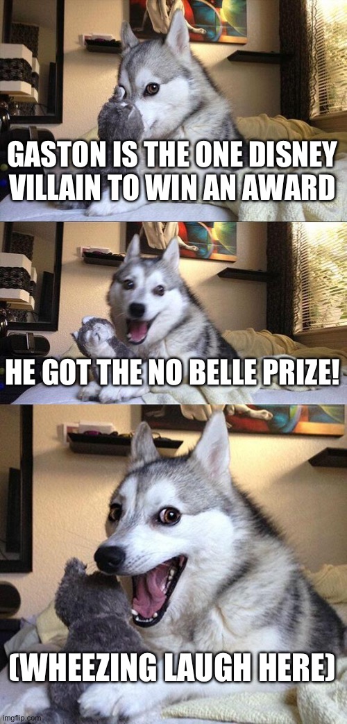 Bad Pun Dog | GASTON IS THE ONE DISNEY VILLAIN TO WIN AN AWARD; HE GOT THE NO BELLE PRIZE! (WHEEZING LAUGH HERE) | image tagged in memes,bad pun dog | made w/ Imgflip meme maker