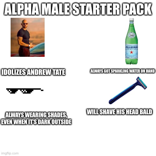 ALPHA MALE STARTER PACK; IDOLIZES ANDREW TATE; ALWAYS GOT SPARKLING WATER ON HAND; WILL SHAVE HIS HEAD BALD; ALWAYS WEARING SHADES, EVEN WHEN IT’S DARK OUTSIDE | image tagged in memes | made w/ Imgflip meme maker