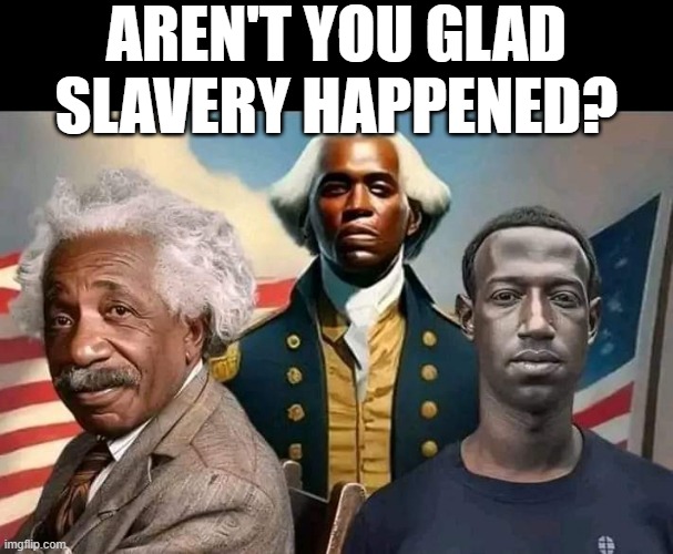 Cause if It Hadn't... | AREN'T YOU GLAD SLAVERY HAPPENED? | image tagged in dark humor | made w/ Imgflip meme maker