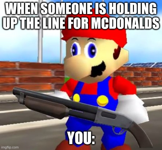 SMG4 Shotgun Mario | WHEN SOMEONE IS HOLDING UP THE LINE FOR MCDONALDS; YOU: | image tagged in smg4 shotgun mario | made w/ Imgflip meme maker