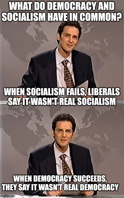 That, and idiots try to vote it in. | WHAT DO DEMOCRACY AND SOCIALISM HAVE IN COMMON? WHEN SOCIALISM FAILS, LIBERALS SAY IT WASN'T REAL SOCIALISM; WHEN DEMOCRACY SUCCEEDS, THEY SAY IT WASN'T REAL DEMOCRACY | image tagged in weekend update with norm,democracy,socialism | made w/ Imgflip meme maker