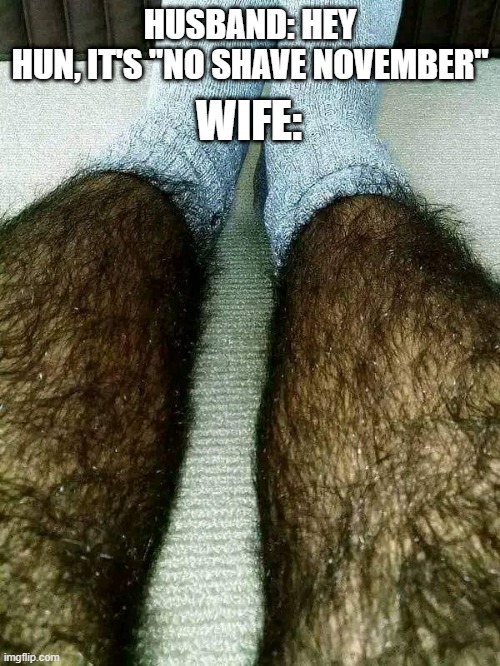 No Shave November | HUSBAND: HEY HUN, IT'S "NO SHAVE NOVEMBER"; WIFE: | image tagged in dark humor | made w/ Imgflip meme maker