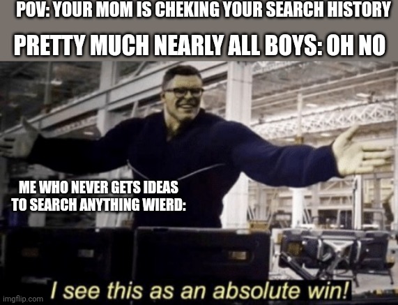 I See This as an Absolute Win! | POV: YOUR MOM IS CHEKING YOUR SEARCH HISTORY; PRETTY MUCH NEARLY ALL BOYS: OH NO; ME WHO NEVER GETS IDEAS TO SEARCH ANYTHING WIERD: | image tagged in i see this as an absolute win | made w/ Imgflip meme maker