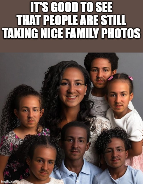 Nice Family Photo | IT'S GOOD TO SEE THAT PEOPLE ARE STILL TAKING NICE FAMILY PHOTOS | image tagged in family,family photo,children,funny,memes,mother | made w/ Imgflip meme maker