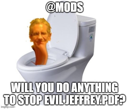 @mods | @MODS; WILL YOU DO ANYTHING TO STOP EVIL JEFFREY.PDF? | image tagged in jeffrey skibidi toilet | made w/ Imgflip meme maker