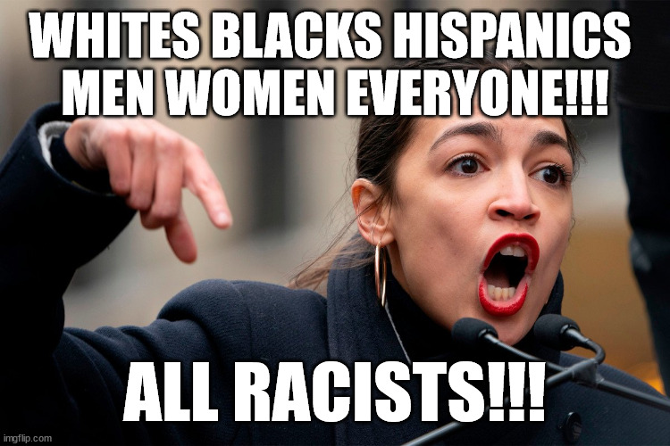 According to AOC everyone is a racist! | WHITES BLACKS HISPANICS 
MEN WOMEN EVERYONE!!! ALL RACISTS!!! | image tagged in aoc,memes,democrat,trump,racist,everyone | made w/ Imgflip meme maker