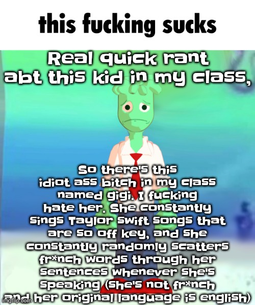Fu​ck gigi. | So there's this idiot ass bitch in my class named gigi. I fu​cking hate her. She constantly sings Taylor swift songs that are so off key, and she constantly randomly scatters fr*nch words through her sentences whenever she's speaking (she's not fr*nch and her original language is english); Real quick rant abt this kid in my class, | image tagged in sprite main | made w/ Imgflip meme maker