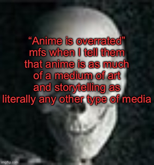 . | “Anime is overrated” mfs when I tell them that anime is as much of a medium of art and storytelling as literally any other type of media | image tagged in skull | made w/ Imgflip meme maker