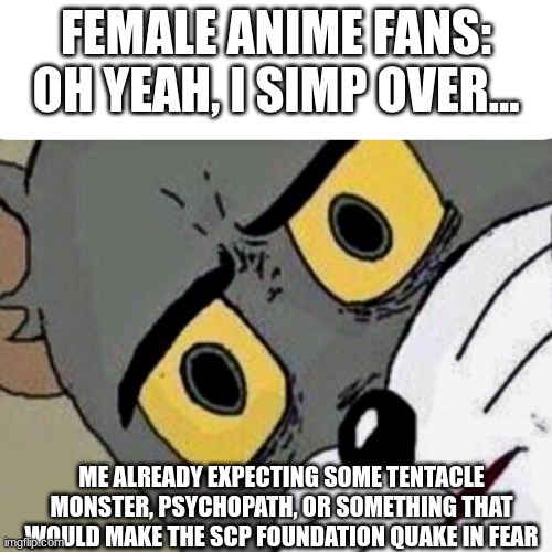 Disturbed Tom | FEMALE ANIME FANS: OH YEAH, I SIMP OVER... ME ALREADY EXPECTING SOME TENTACLE MONSTER, PSYCHOPATH, OR SOMETHING THAT WOULD MAKE THE SCP FOUNDATION QUAKE IN FEAR | image tagged in disturbed tom | made w/ Imgflip meme maker