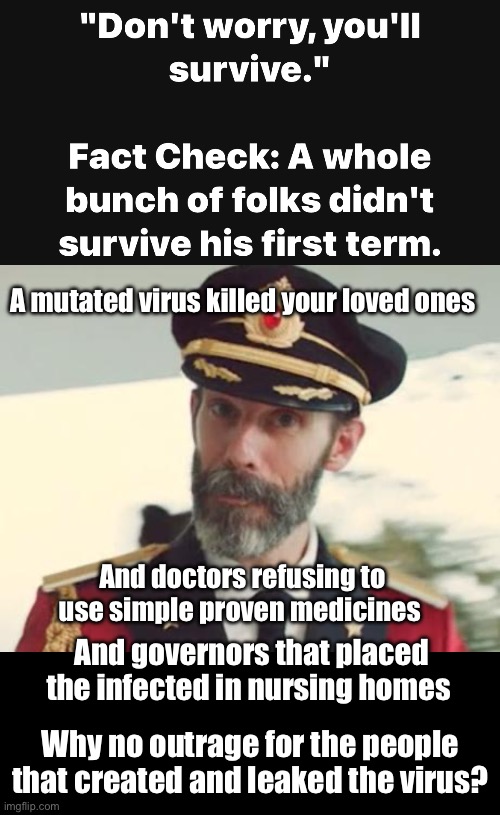 Political misplaced anger | A mutated virus killed your loved ones; And doctors refusing to use simple proven medicines; And governors that placed the infected in nursing homes; Why no outrage for the people that created and leaked the virus? | image tagged in captain obvious,politics,memes,hypocrisy,derp | made w/ Imgflip meme maker