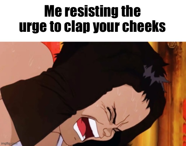 Me resisting the urge to clap your cheeks | made w/ Imgflip meme maker