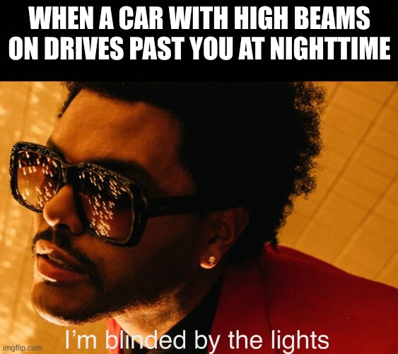 Blinding Lights | WHEN A CAR WITH HIGH BEAMS ON DRIVES PAST YOU AT NIGHTTIME | image tagged in blinding lights,memes,cars | made w/ Imgflip meme maker