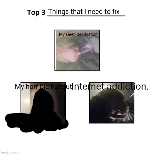 Rop 3 things i need to fix | Things that i need to fix; My sleep deprivation; Internet addiction. My horrible haircut | image tagged in top 3 | made w/ Imgflip meme maker