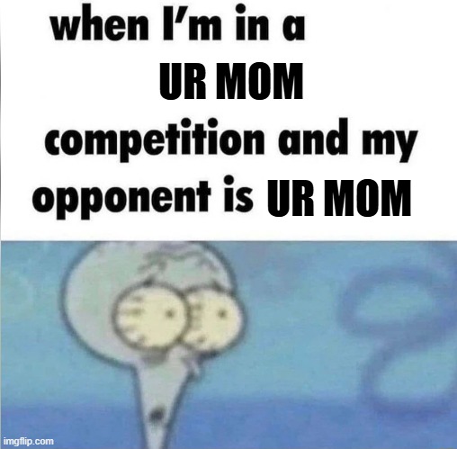 whe i'm in a competition and my opponent is | UR MOM; UR MOM | image tagged in whe i'm in a competition and my opponent is | made w/ Imgflip meme maker