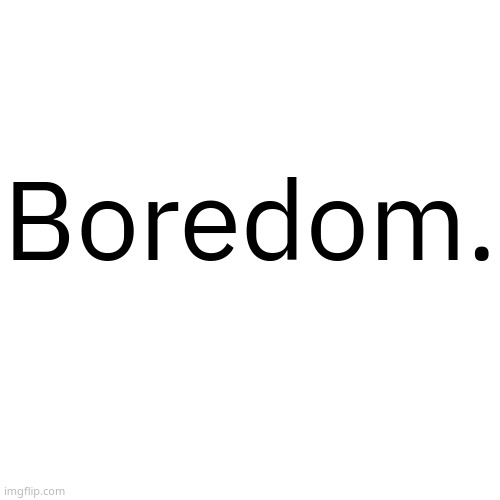 Transparent Letter Square [Fix] | Boredom. | image tagged in transparent letter square fix | made w/ Imgflip meme maker