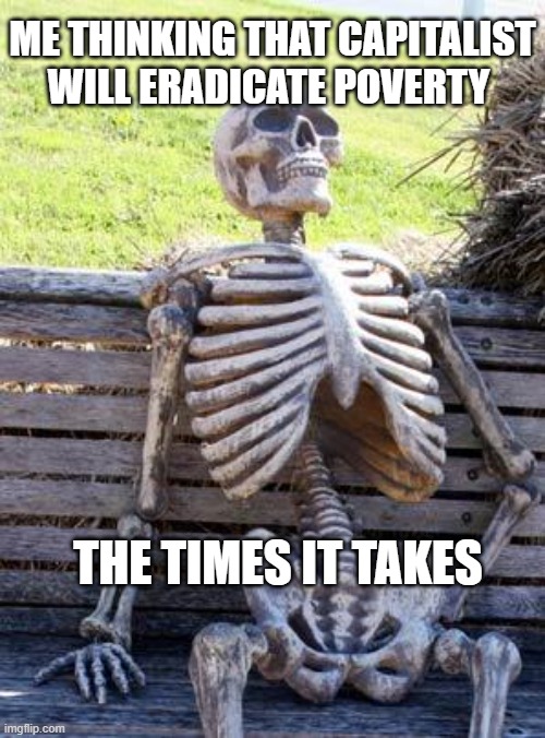 Waiting Skeleton | ME THINKING THAT CAPITALIST WILL ERADICATE POVERTY; THE TIMES IT TAKES | image tagged in memes,waiting skeleton | made w/ Imgflip meme maker