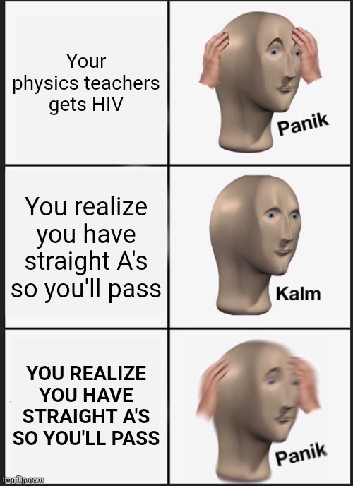 OH... | Your physics teachers gets HIV; You realize you have straight A's so you'll pass; YOU REALIZE YOU HAVE STRAIGHT A'S SO YOU'LL PASS | image tagged in memes,panik kalm panik,hiv | made w/ Imgflip meme maker