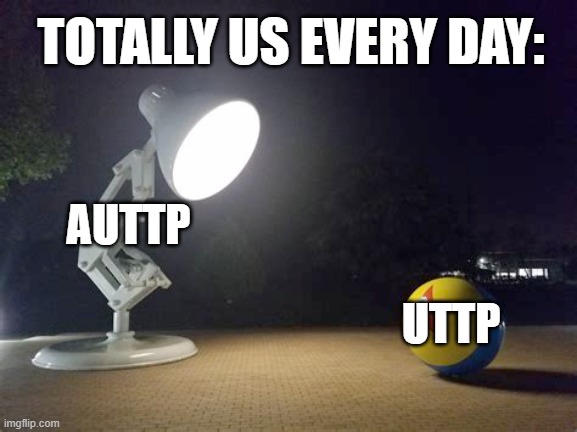 AUTTP And UTTP | TOTALLY US EVERY DAY:; AUTTP; UTTP | image tagged in pixar lamp | made w/ Imgflip meme maker