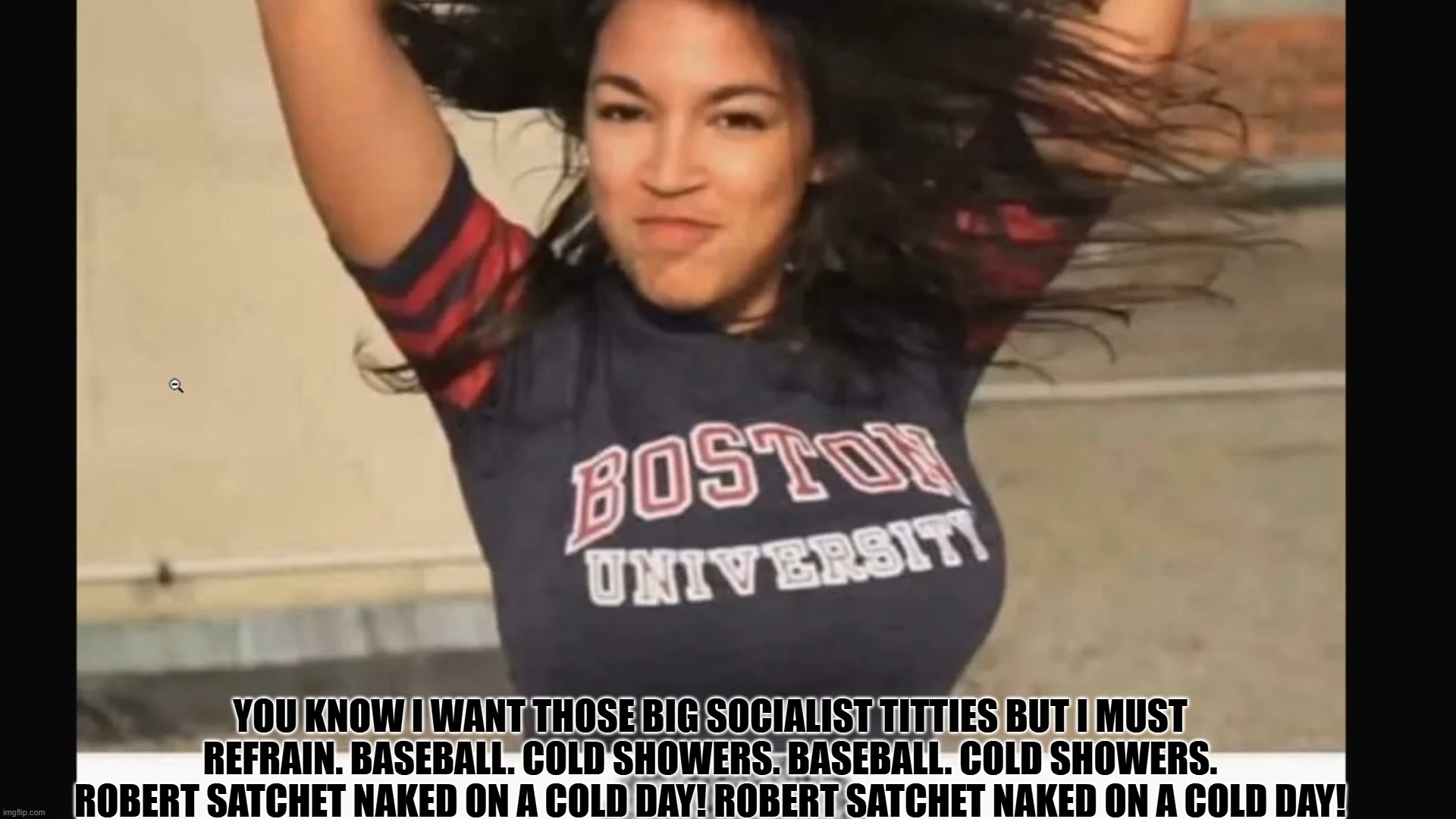 Big Socialist Titties are Tempting | YOU KNOW I WANT THOSE BIG SOCIALIST TITTIES BUT I MUST REFRAIN. BASEBALL. COLD SHOWERS. BASEBALL. COLD SHOWERS. ROBERT SATCHET NAKED ON A COLD DAY! ROBERT SATCHET NAKED ON A COLD DAY! | image tagged in big tits,aoc,boner | made w/ Imgflip meme maker