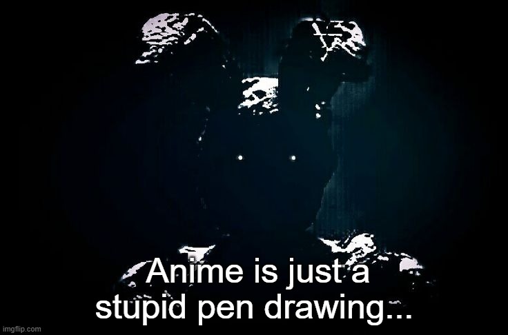 It's almost over... | Anime is just a stupid pen drawing... | made w/ Imgflip meme maker