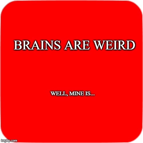 Brains Are Weird. | BRAINS ARE WEIRD; WELL, MINE IS... | image tagged in brains,weird | made w/ Imgflip meme maker