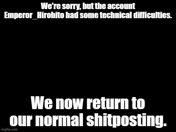 We're sorry, but the account Emperor_Hirohito had some technical difficulties. We now return to our normal shitposting. | made w/ Imgflip meme maker