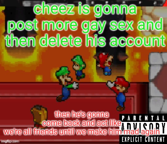 calling it now | cheez is gonna post more gay sex and then delete his account; then he's gonna come back and act like we're all friends until we make him mad again | image tagged in best album cover ever | made w/ Imgflip meme maker