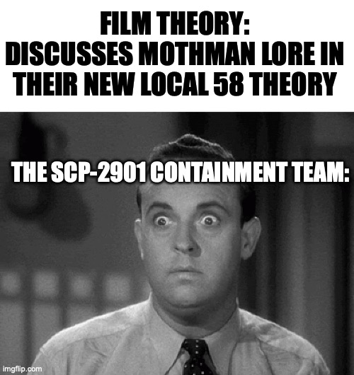 They know not what they have done. | FILM THEORY: DISCUSSES MOTHMAN LORE IN THEIR NEW LOCAL 58 THEORY; THE SCP-2901 CONTAINMENT TEAM: | image tagged in blank white template,shocked face,scp meme,cryptid,mothman,game theory | made w/ Imgflip meme maker