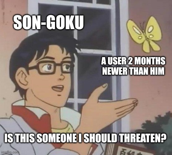 "or else" listen to your goofy ass | SON-GOKU; A USER 2 MONTHS NEWER THAN HIM; IS THIS SOMEONE I SHOULD THREATEN? | image tagged in memes,is this a pigeon | made w/ Imgflip meme maker