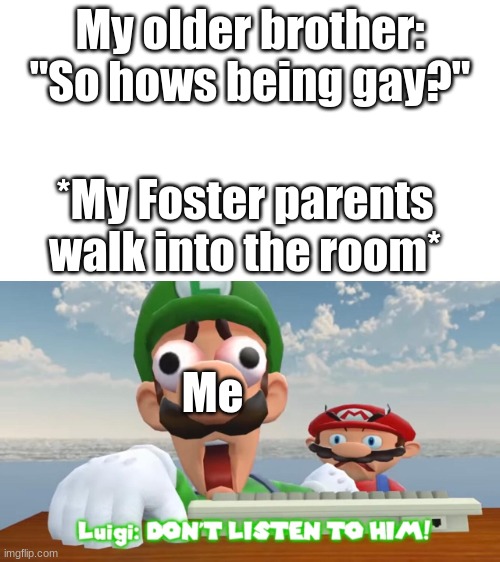 DON'T LISTEN TO HIM- | My older brother: "So hows being gay?"; *My Foster parents walk into the room*; Me | image tagged in don't listen to him- | made w/ Imgflip meme maker