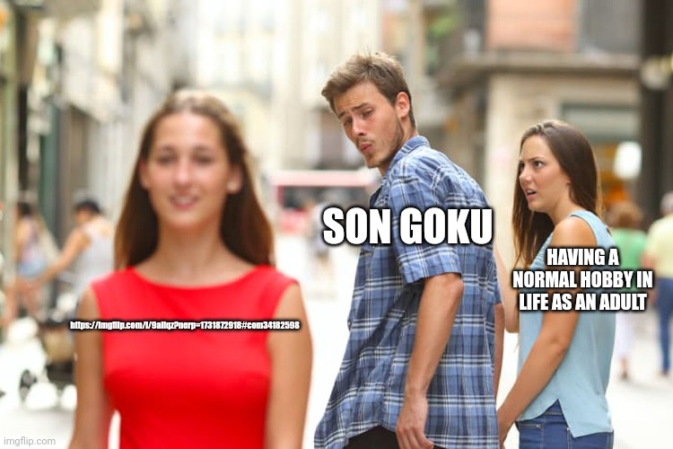 Distracted Boyfriend | SON GOKU; HAVING A NORMAL HOBBY IN LIFE AS AN ADULT; https://imgflip.com/i/9aiiqz?nerp=1731872918#com34182598 | image tagged in memes,distracted boyfriend | made w/ Imgflip meme maker