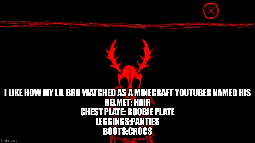 Wendigo | I LIKE HOW MY LIL BRO WATCHED AS A MINECRAFT YOUTUBER NAMED HIS
HELMET: HAIR
CHEST PLATE: BOOBIE PLATE
LEGGINGS:PANTIES
BOOTS:CROCS | image tagged in wendigo | made w/ Imgflip meme maker