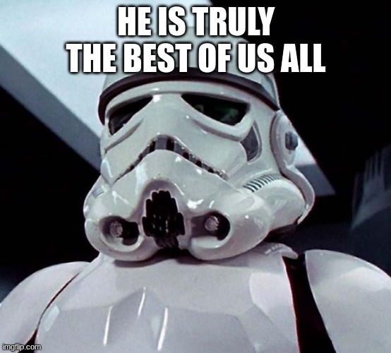 Stormtrooper | HE IS TRULY THE BEST OF US ALL | image tagged in stormtrooper | made w/ Imgflip meme maker