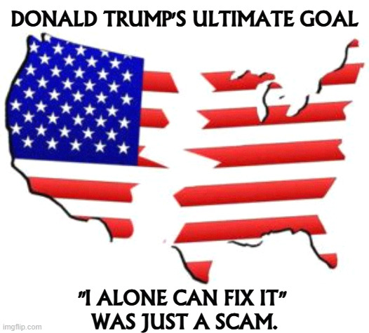 Trump wants to destroy America. Half the country hates him now and more will hate him later. | DONALD TRUMP'S ULTIMATE GOAL; "I ALONE CAN FIX IT" 
WAS JUST A SCAM. | image tagged in trump,destruction,america,scam | made w/ Imgflip meme maker