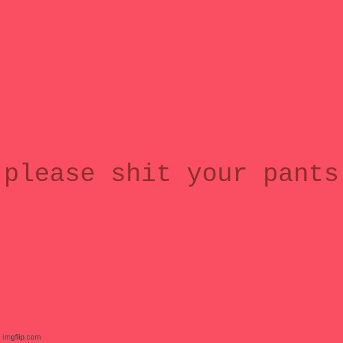 Transparent Letter Square [Fix] | please shit your pants | image tagged in transparent letter square fix | made w/ Imgflip meme maker