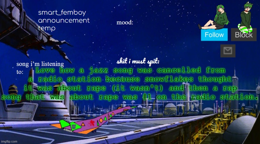 smart_femboy announcement temp v2 | Love how a jazz song was cancelled from a radio station because snowflakes thought it was about rape (it wasn't) and then a rap song that was about rape was #1 on the radio station. | image tagged in smart_femboy announcement temp v2 | made w/ Imgflip meme maker