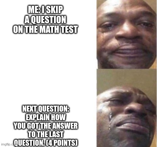 Black Guy Crying | ME: I SKIP A QUESTION ON THE MATH TEST; NEXT QUESTION: EXPLAIN HOW YOU GOT THE ANSWER TO THE LAST QUESTION. (4 POINTS) | image tagged in black guy crying | made w/ Imgflip meme maker