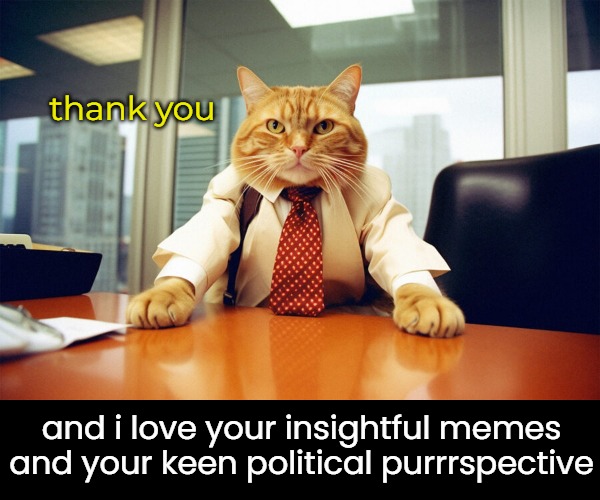 thank you and i love your insightful memes and your keen political purrrspective | made w/ Imgflip meme maker