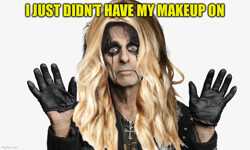 Alice Cooper | I JUST DIDN’T HAVE MY MAKEUP ON | image tagged in alice cooper | made w/ Imgflip meme maker