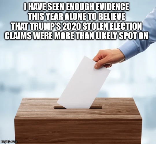 2020 Stolen Electiion! | I HAVE SEEN ENOUGH EVIDENCE THIS YEAR ALONE TO BELIEVE THAT TRUMP’S 2020 STOLEN ELECTION CLAIMS WERE MORE THAN LIKELY SPOT ON | image tagged in casting vote,2020,stolen,election,fjb,make america great again | made w/ Imgflip meme maker