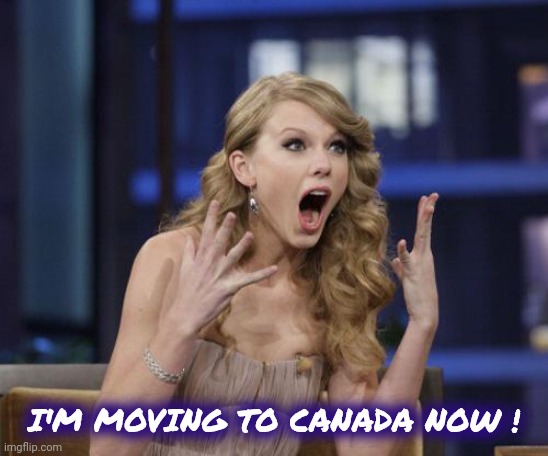 Taylor Swift | I'M MOVING TO CANADA NOW ! | image tagged in taylor swift | made w/ Imgflip meme maker