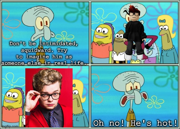 I mean, am I wrong?! MC looks like CG5 to me! | Don't be intimidated, squidward. Try to imagine him as someone else in real life. Oh no! He's hot! | image tagged in oh no he's hot,mc,cg5,but that's not my fault | made w/ Imgflip meme maker