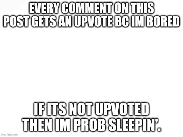 EVERY COMMENT ON THIS POST GETS AN UPVOTE BC IM BORED; IF ITS NO | image tagged in every comment on this post gets an upvote bc im bored if its no | made w/ Imgflip meme maker