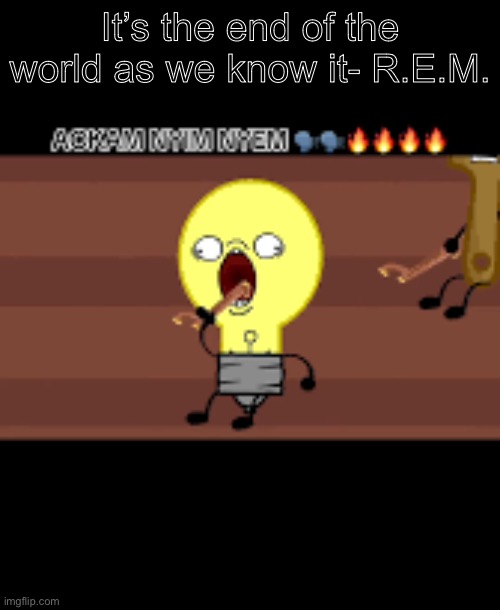 Ackam nym nyem | It’s the end of the world as we know it- R.E.M. | image tagged in ackam nym nyem | made w/ Imgflip meme maker